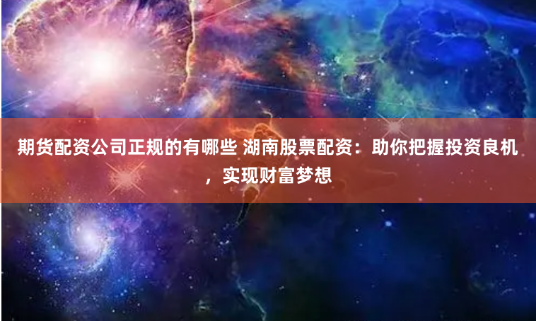 期货配资公司正规的有哪些 湖南股票配资：助你把握投资良机，实现财富梦想