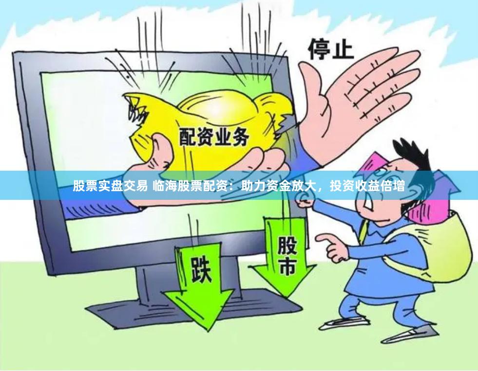 股票实盘交易 临海股票配资：助力资金放大，投资收益倍增