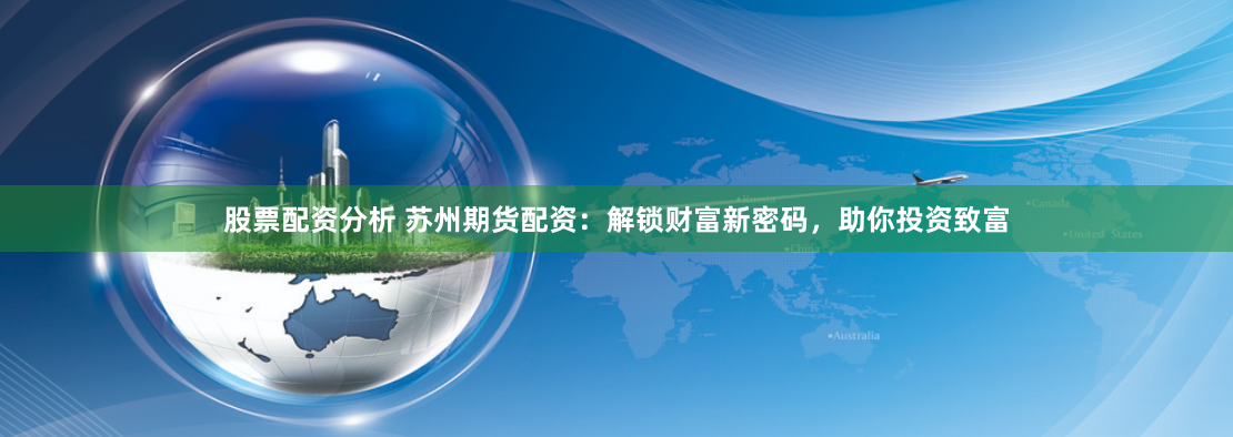股票配资分析 苏州期货配资：解锁财富新密码，助你投资致富