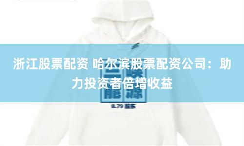浙江股票配资 哈尔滨股票配资公司：助力投资者倍增收益