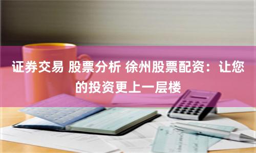 证券交易 股票分析 徐州股票配资：让您的投资更上一层楼